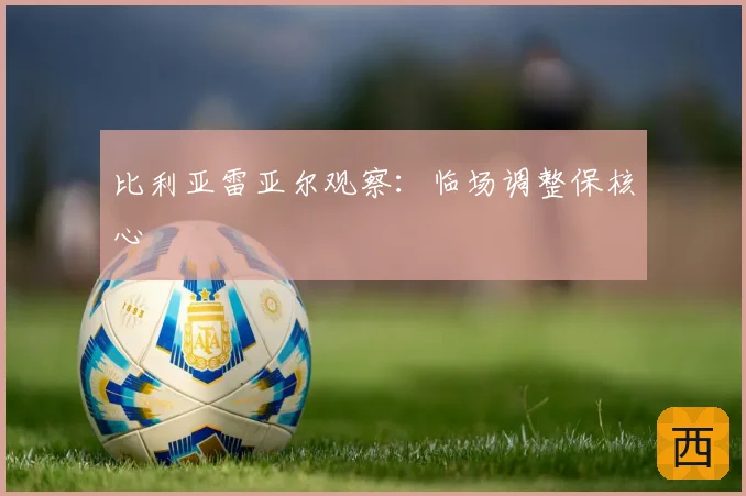 比利亚雷亚尔观察:临场调整保核心