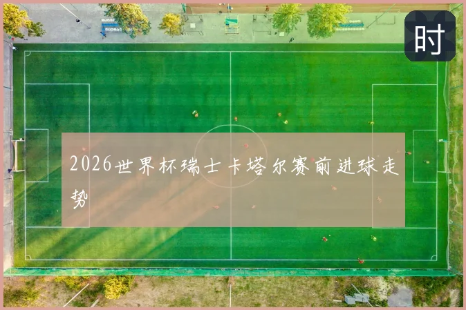 2026世界杯瑞士卡塔尔赛前进球走势