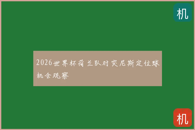 2026世界杯荷兰队对突尼斯定位球机会观察