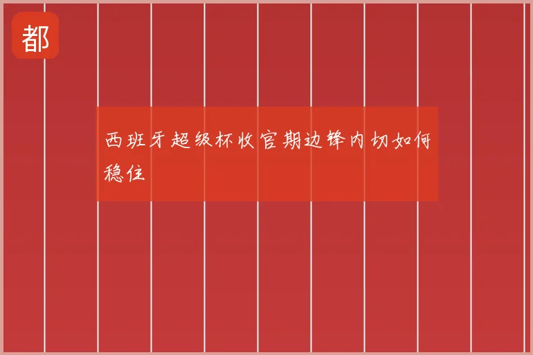 西班牙超级杯收官期边锋内切如何稳住
