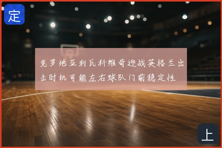 克罗地亚利瓦科维奇迎战英格兰出击时机可能左右球队门前稳定性