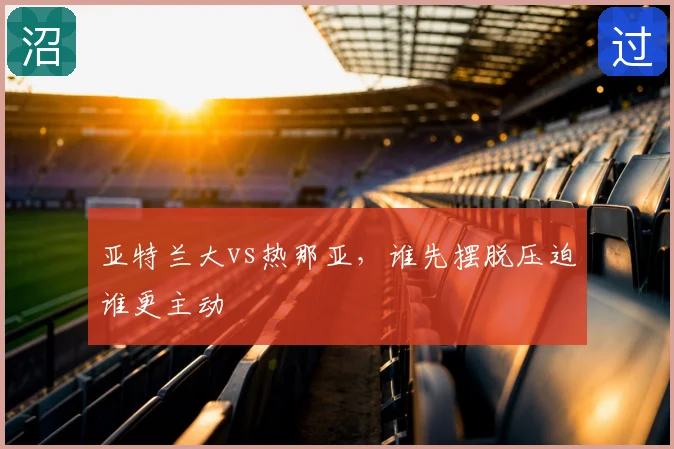 亚特兰大vs热那亚,谁先摆脱压迫谁更主动