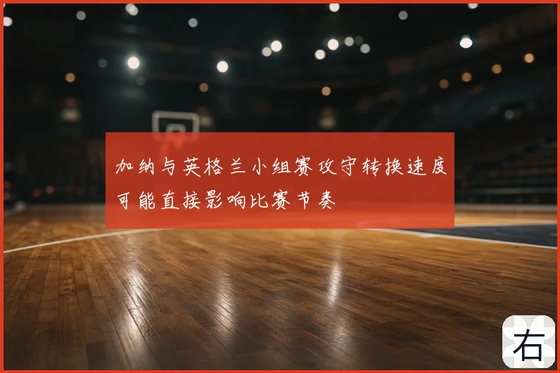 加纳与英格兰小组赛攻守转换速度可能直接影响比赛节奏