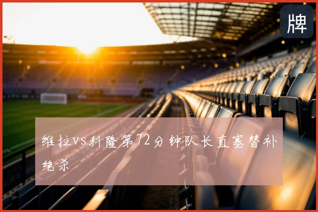 维拉vs科隆第72分钟队长直塞替补绝杀