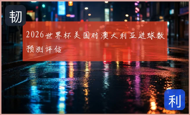 2026世界杯美国对澳大利亚进球数预测评估