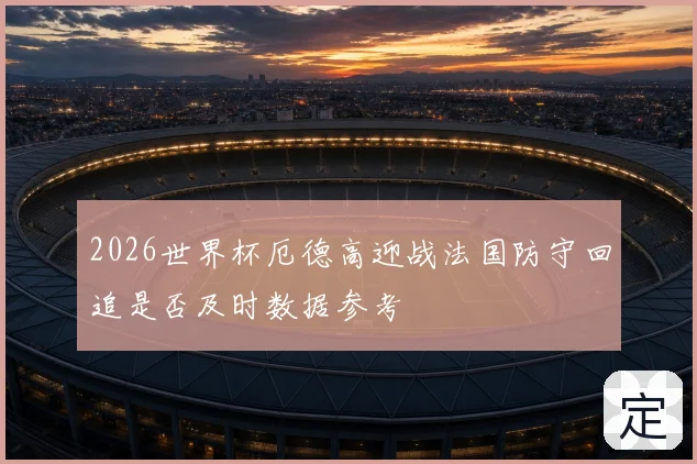 2026世界杯厄德高迎战法国防守回追是否及时数据参考