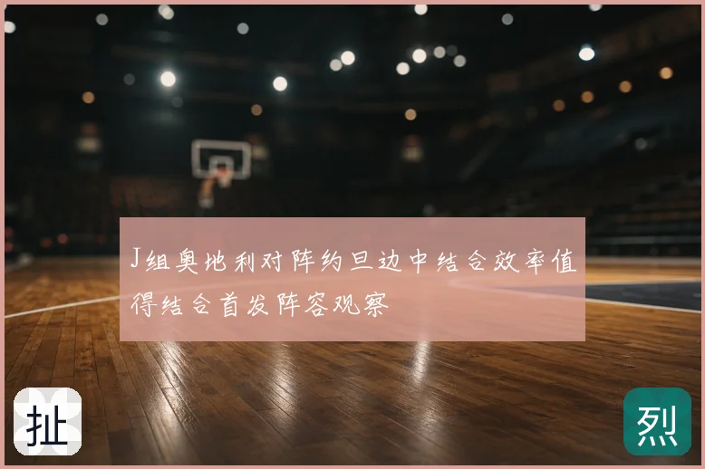 J组奥地利对阵约旦边中结合效率值得结合首发阵容观察